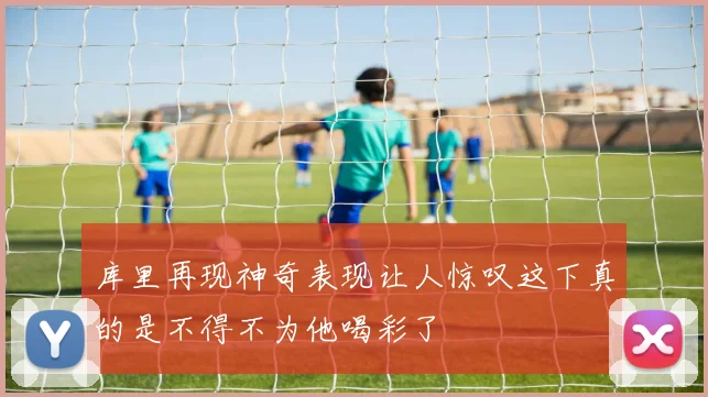 库里再现神奇表现让人惊叹这下真的是不得不为他喝彩了