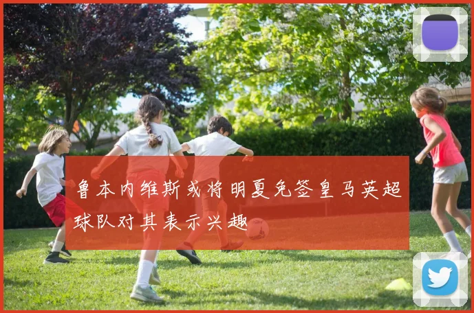 鲁本内维斯或将明夏免签皇马英超球队对其表示兴趣