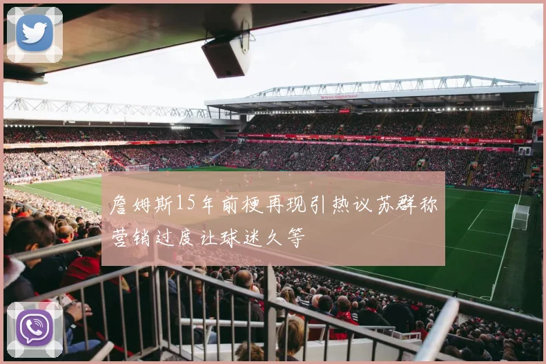 詹姆斯15年前梗再现引热议苏群称营销过度让球迷久等