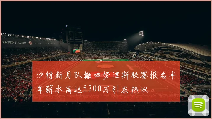 沙特新月队撤回努涅斯联赛报名半年薪水高达5300万引发热议