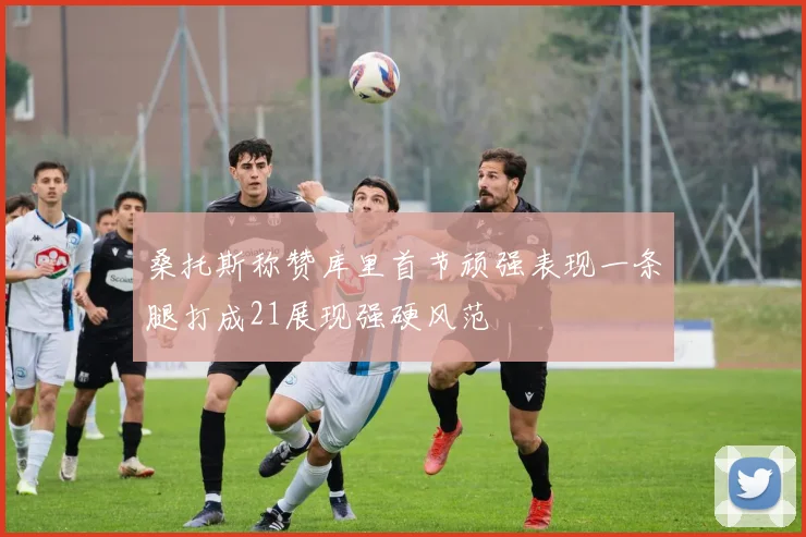 桑托斯称赞库里首节顽强表现一条腿打成21展现强硬风范