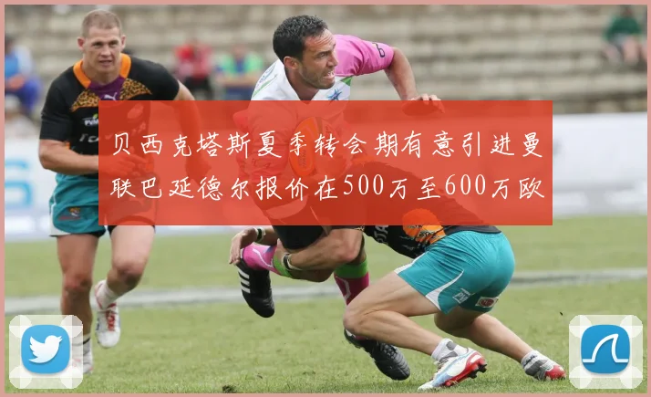 贝西克塔斯夏季转会期有意引进曼联巴延德尔报价在500万至600万欧元之间