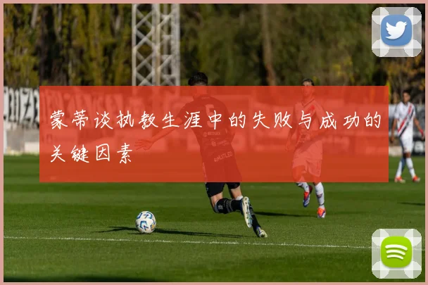 蒙蒂谈执教生涯中的失败与成功的关键因素