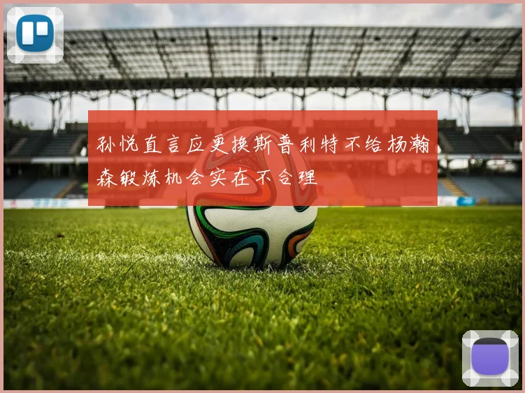 孙悦直言应更换斯普利特不给杨瀚森锻炼机会实在不合理