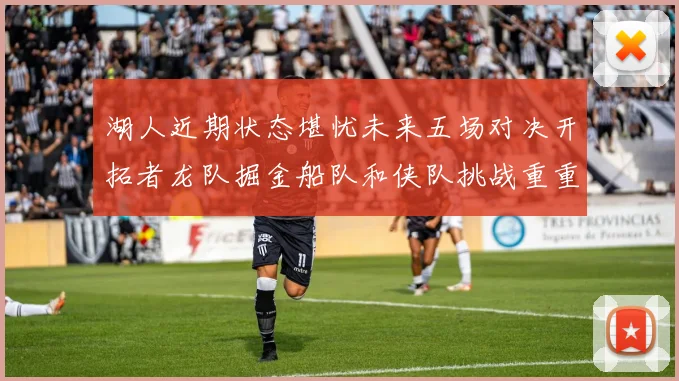 湖人近期状态堪忧未来五场对决开拓者龙队掘金船队和侠队挑战重重