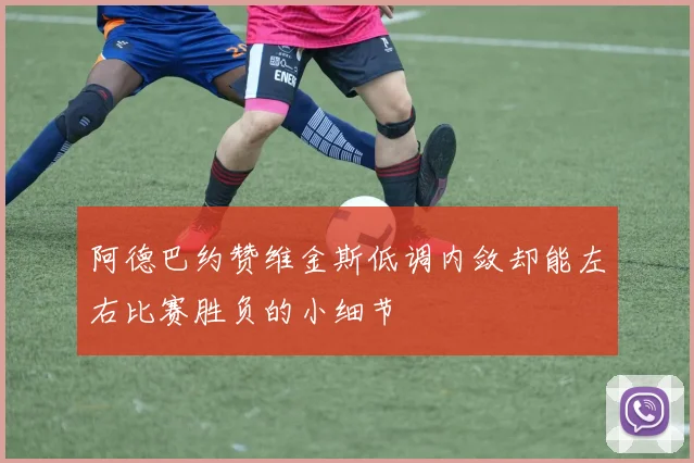 阿德巴约赞维金斯低调内敛却能左右比赛胜负的小细节