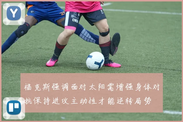 福克斯强调面对太阳需增强身体对抗保持进攻主动性才能逆转局势