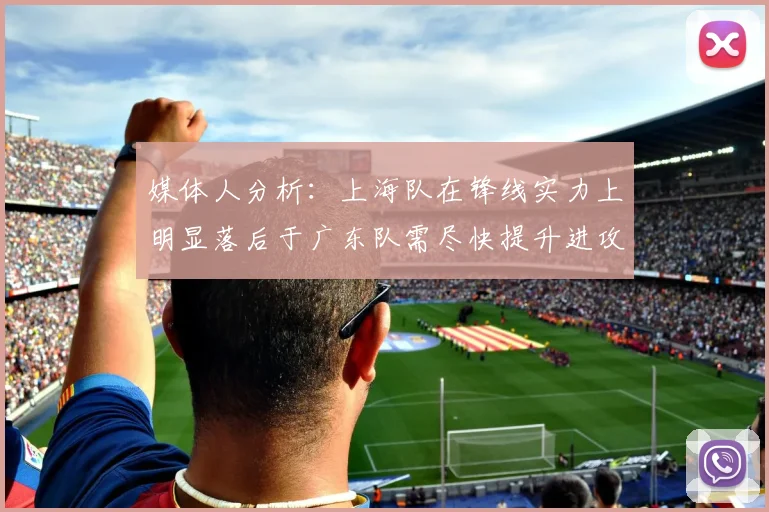 媒体人分析：上海队在锋线实力上明显落后于广东队需尽快提升进攻火力