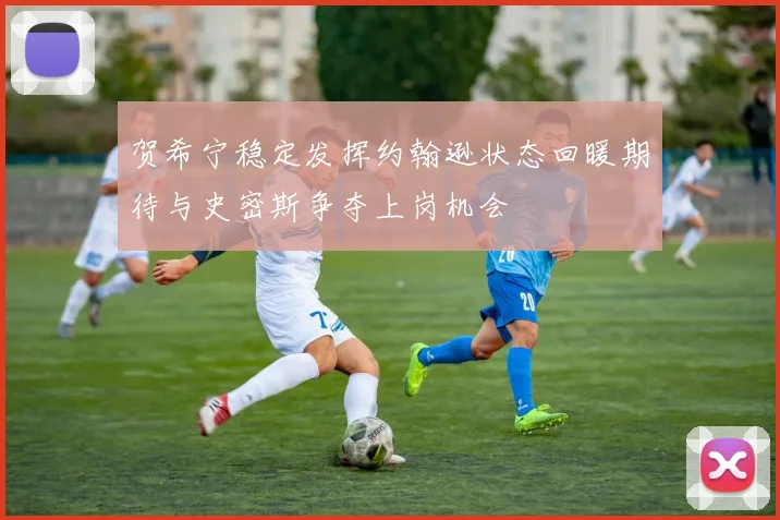 贺希宁稳定发挥约翰逊状态回暖期待与史密斯争夺上岗机会