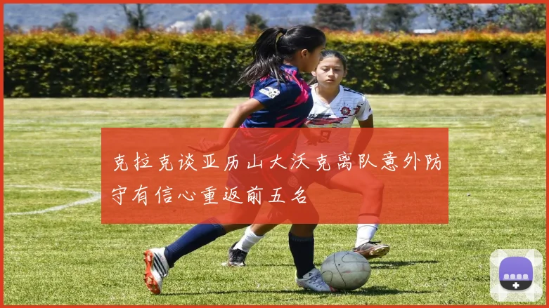克拉克谈亚历山大沃克离队意外防守有信心重返前五名