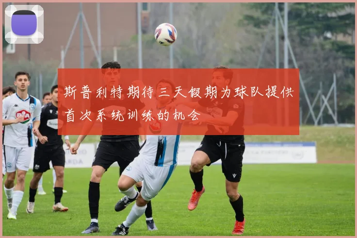 斯普利特期待三天假期为球队提供首次系统训练的机会