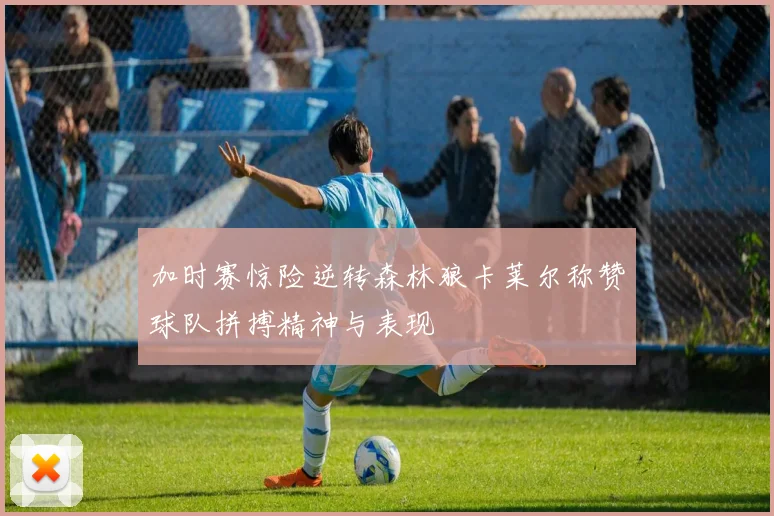 加时赛惊险逆转森林狼卡莱尔称赞球队拼搏精神与表现