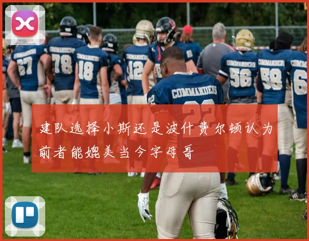 建队选择小斯还是波什费尔顿认为前者能媲美当今字母哥