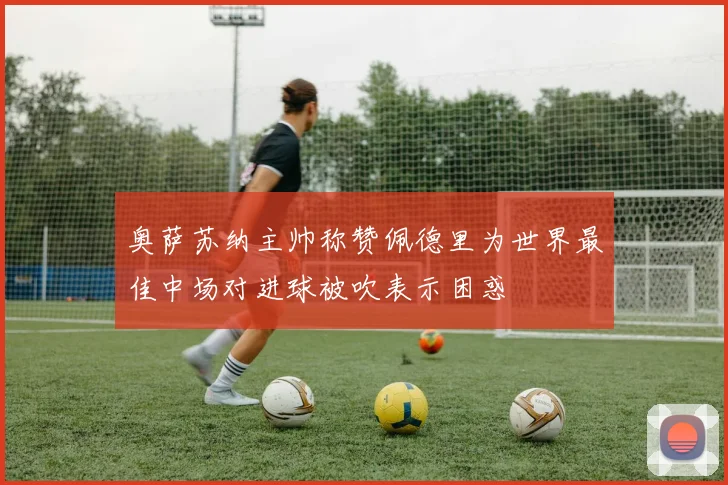 奥萨苏纳主帅称赞佩德里为世界最佳中场对进球被吹表示困惑
