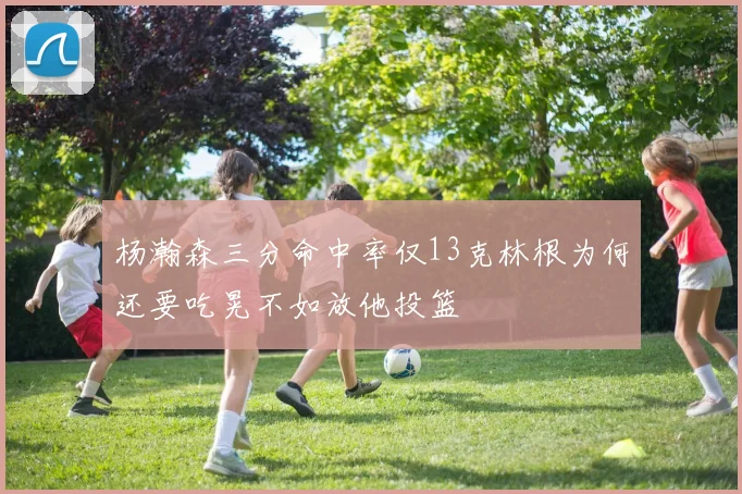 杨瀚森三分命中率仅13克林根为何还要吃晃不如放他投篮