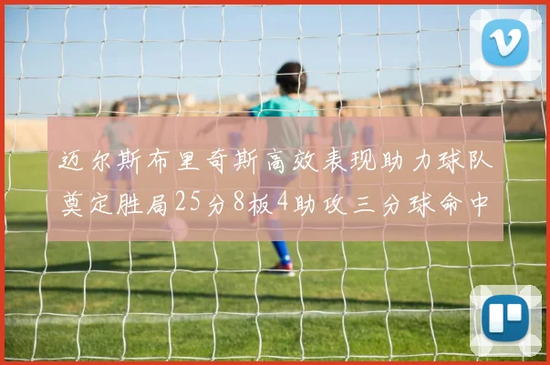 迈尔斯布里奇斯高效表现助力球队奠定胜局25分8板4助攻三分球命中率惊人
