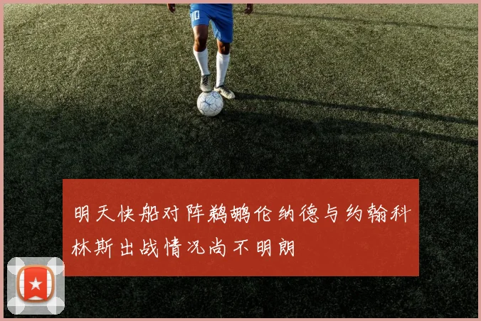 明天快船对阵鹈鹕伦纳德与约翰科林斯出战情况尚不明朗