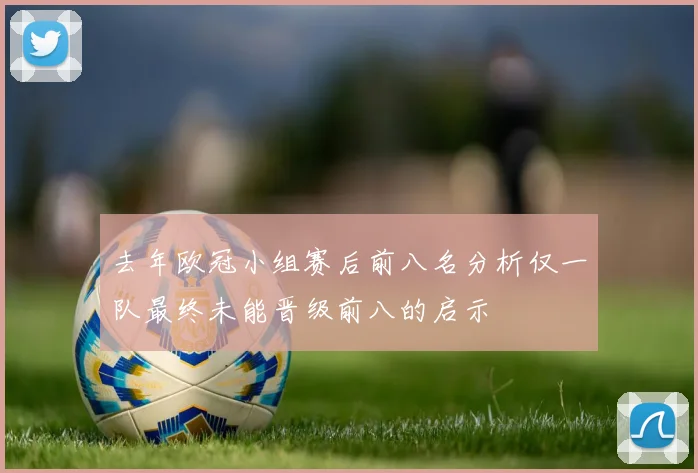 去年欧冠小组赛后前八名分析仅一队最终未能晋级前八的启示