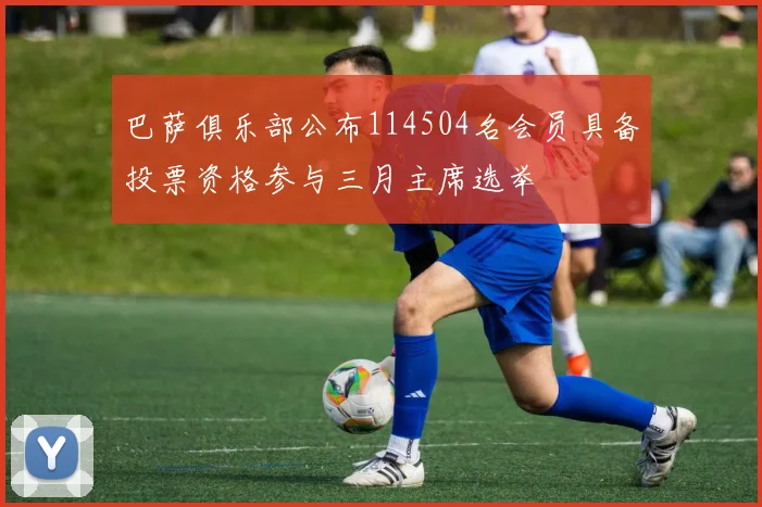 巴萨俱乐部公布114504名会员具备投票资格参与三月主席选举