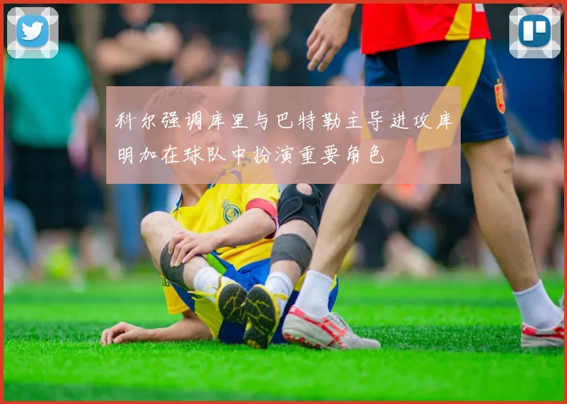 科尔强调库里与巴特勒主导进攻库明加在球队中扮演重要角色