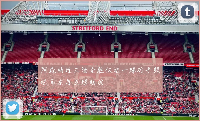 阿森纳近三场全胜仅进一球对手频送乌龙与点球助攻