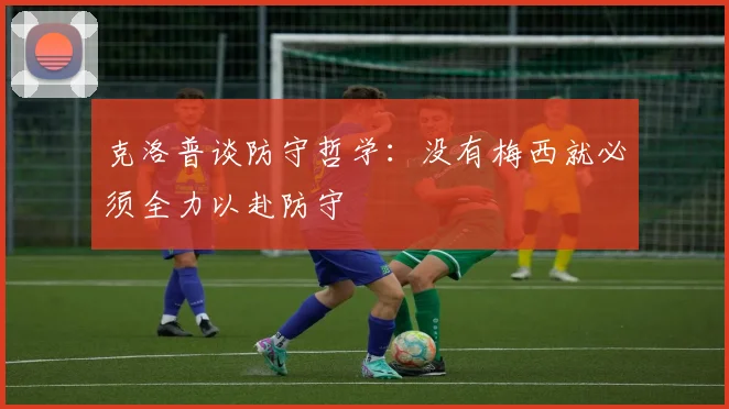 克洛普谈防守哲学：没有梅西就必须全力以赴防守