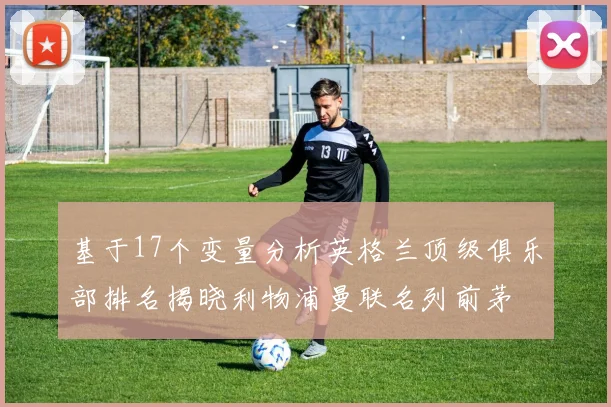 基于17个变量分析英格兰顶级俱乐部排名揭晓利物浦曼联名列前茅