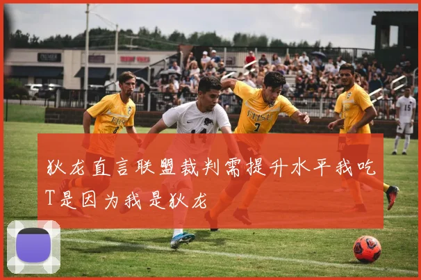 狄龙直言联盟裁判需提升水平我吃T是因为我是狄龙