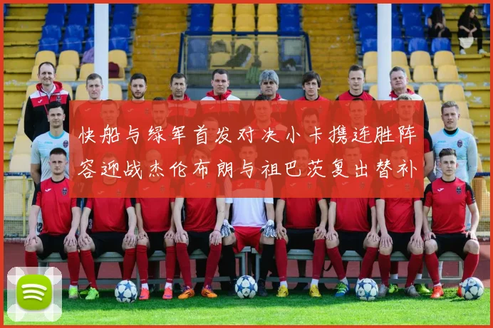 快船与绿军首发对决小卡携连胜阵容迎战杰伦布朗与祖巴茨复出替补阵容