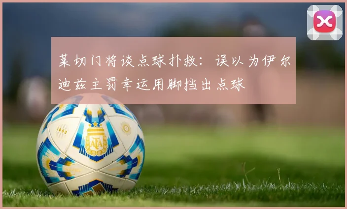 莱切门将谈点球扑救：误以为伊尔迪兹主罚幸运用脚挡出点球