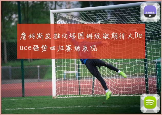 詹姆斯发推向塔图姆致敬期待大Deuce强势回归赛场表现