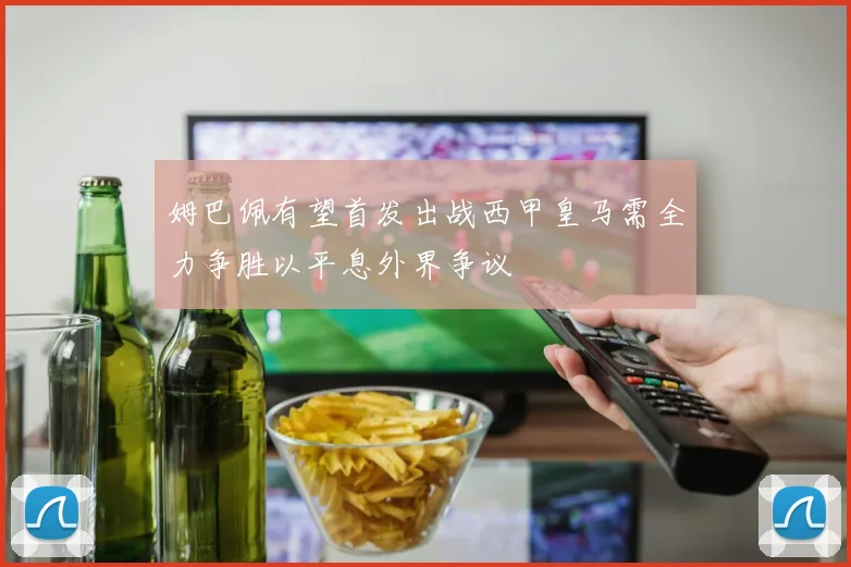 姆巴佩有望首发出战西甲皇马需全力争胜以平息外界争议