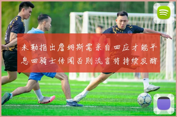 米勒指出詹姆斯需亲自回应才能平息回骑士传闻否则流言将持续发酵