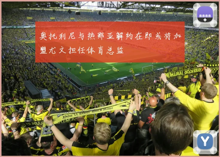 奥托利尼与热那亚解约在即或将加盟尤文担任体育总监