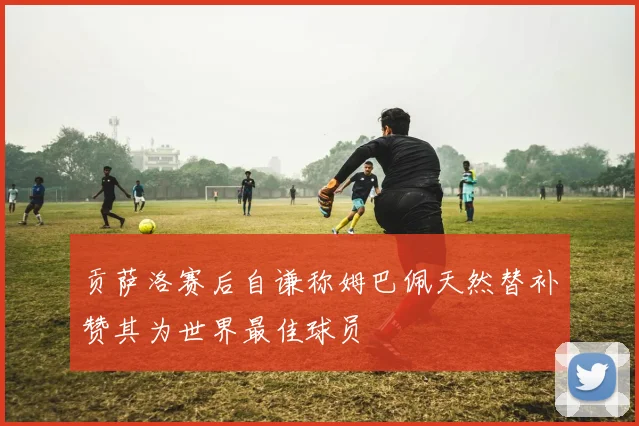 贡萨洛赛后自谦称姆巴佩天然替补赞其为世界最佳球员