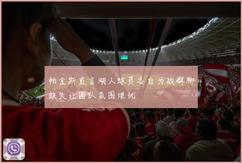 帕金斯直言湖人球员各自为战群聊缺失让团队氛围堪忧