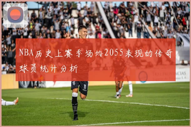 NBA历史上赛季场均2055表现的传奇球员统计分析