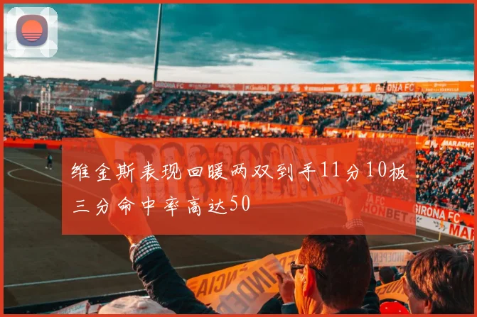 维金斯表现回暖两双到手11分10板三分命中率高达50