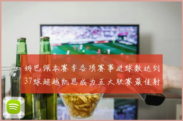 姆巴佩本赛季各项赛事进球数达到37球超越凯恩成为五大联赛最佳射手