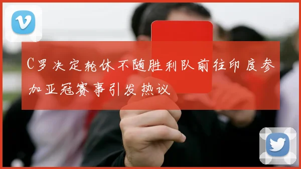 C罗决定轮休不随胜利队前往印度参加亚冠赛事引发热议