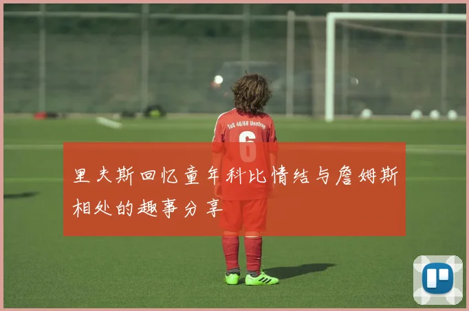 里夫斯回忆童年科比情结与詹姆斯相处的趣事分享