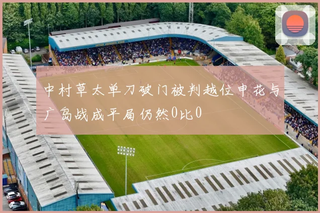 中村草太单刀破门被判越位申花与广岛战成平局仍然0比0