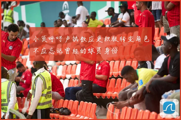 小莫呼吁卢执教应更积极转变角色不应忘记曾经的球员身份