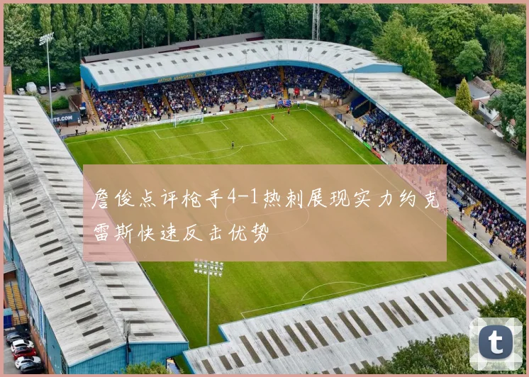 詹俊点评枪手4-1热刺展现实力约克雷斯快速反击优势